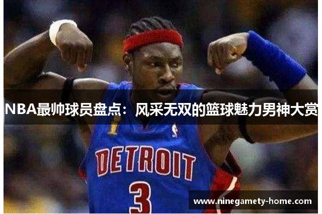 NBA最帅球员盘点：风采无双的篮球魅力男神大赏