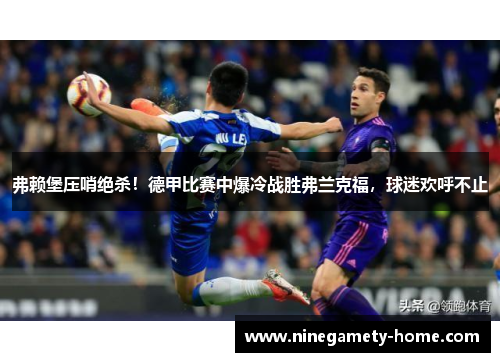 弗赖堡压哨绝杀！德甲比赛中爆冷战胜弗兰克福，球迷欢呼不止