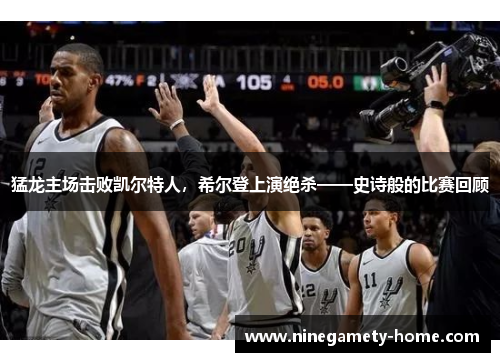 猛龙主场击败凯尔特人，希尔登上演绝杀——史诗般的比赛回顾