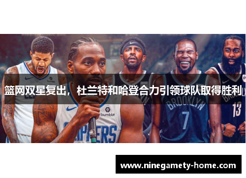 篮网双星复出，杜兰特和哈登合力引领球队取得胜利