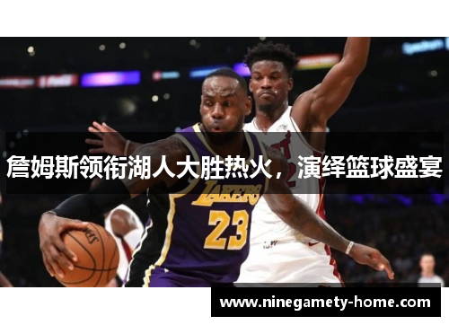 詹姆斯领衔湖人大胜热火，演绎篮球盛宴