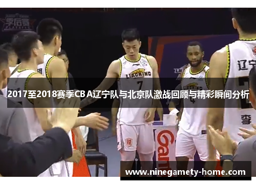 2017至2018赛季CBA辽宁队与北京队激战回顾与精彩瞬间分析