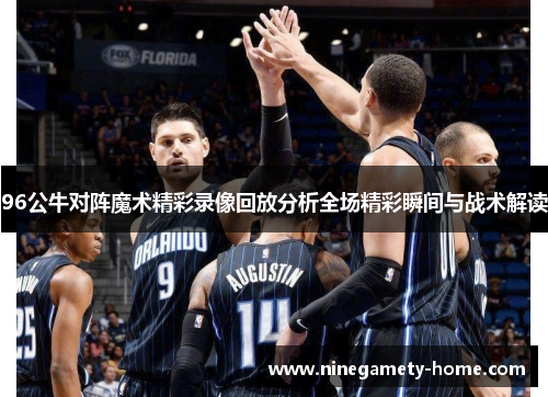 96公牛对阵魔术精彩录像回放分析全场精彩瞬间与战术解读