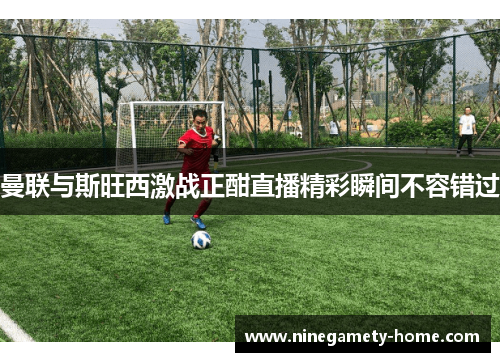 曼联与斯旺西激战正酣直播精彩瞬间不容错过