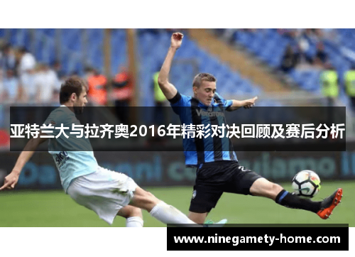 亚特兰大与拉齐奥2016年精彩对决回顾及赛后分析